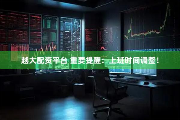 越大配资平台 重要提醒：上班时间调整！