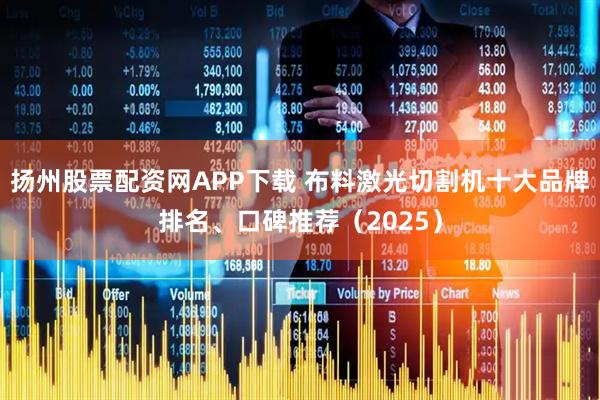 扬州股票配资网APP下载 布料激光切割机十大品牌排名、口碑推荐（2025）