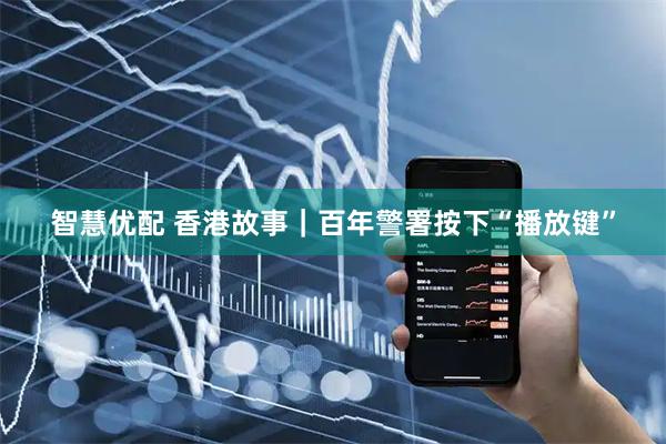 智慧优配 香港故事｜百年警署按下“播放键”