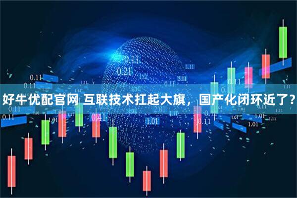 好牛优配官网 互联技术扛起大旗，国产化闭环近了？