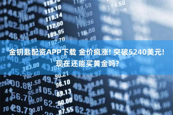 金钥匙配资APP下载 金价疯涨! 突破5240美元! 现在还能买黄金吗?