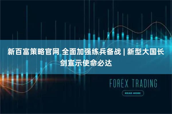 新百富策略官网 全面加强练兵备战 | 新型大国长剑宣示使命必达