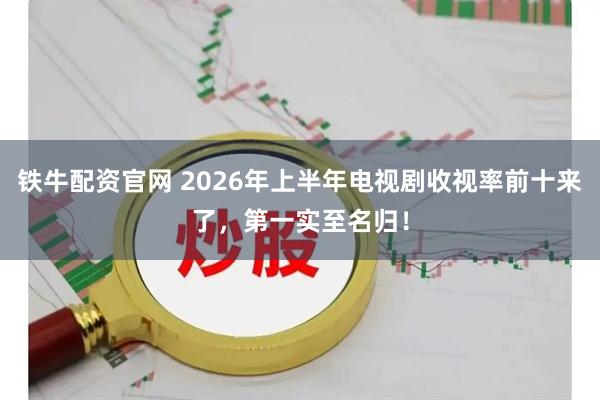 铁牛配资官网 2026年上半年电视剧收视率前十来了，第一实至名归！
