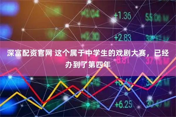 深富配资官网 这个属于中学生的戏剧大赛，已经办到了第四年