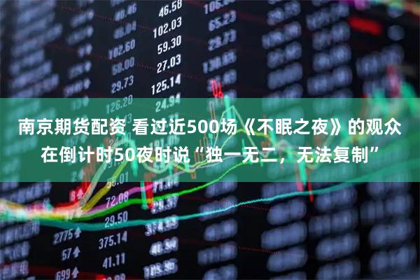 南京期货配资 看过近500场《不眠之夜》的观众在倒计时50夜时说“独一无二，无法复制”