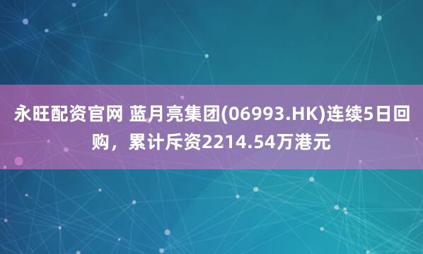 永旺配资官网 蓝月亮集团(06993.HK)连续5日回购，累计斥资2214.54万港元