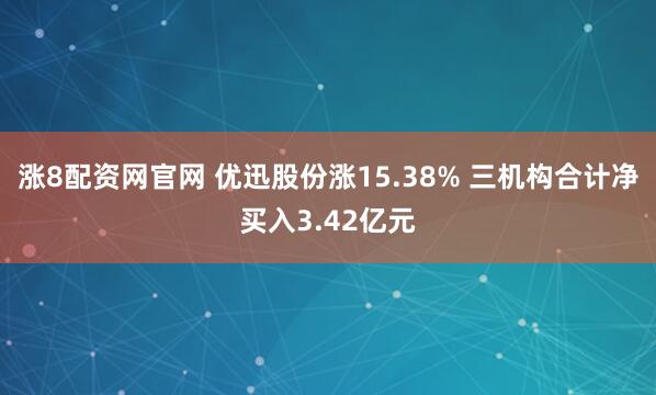 涨8配资网官网 优迅股份涨15.38% 三机构合计净买入3.42亿元